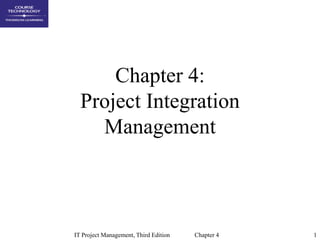 1
IT Project Management, Third Edition Chapter 4
Chapter 4:
Project Integration
Management
 