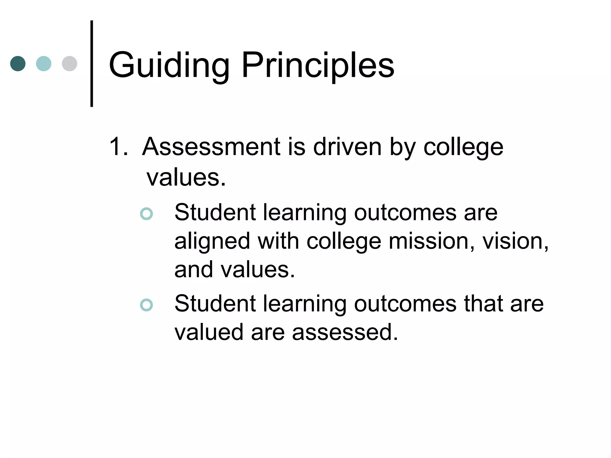 Guiding Principles
1. Assessment is driven by college
values.
 Student learning outcomes are
aligned with college mission, vision,
and values.
 Student learning outcomes that are
valued are assessed.
 