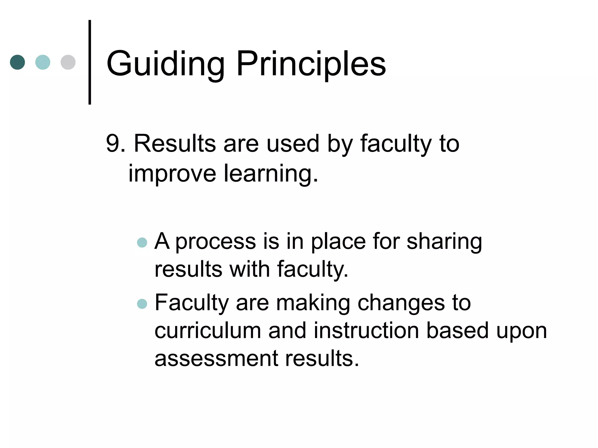 Guiding Principles
9. Results are used by faculty to
improve learning.
 A process is in place for sharing
results with faculty.
 Faculty are making changes to
curriculum and instruction based upon
assessment results.
 