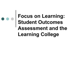 Focus on Learning:
Student Outcomes
Assessment and the
Learning College
 