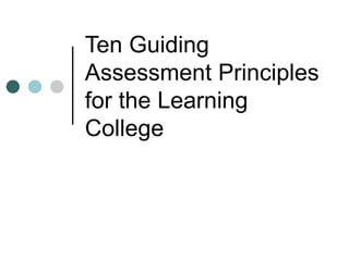 Ten Guiding
Assessment Principles
for the Learning
College
 