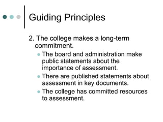 Guiding Principles
2. The college makes a long-term
commitment.
 The board and administration make
public statements about the
importance of assessment.
 There are published statements about
assessment in key documents.
 The college has committed resources
to assessment.
 