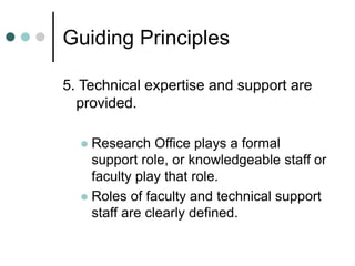 Guiding Principles
5. Technical expertise and support are
provided.
 Research Office plays a formal
support role, or knowledgeable staff or
faculty play that role.
 Roles of faculty and technical support
staff are clearly defined.
 