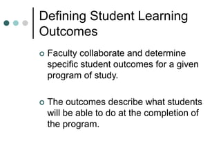 Defining Student Learning
Outcomes
 Faculty collaborate and determine
specific student outcomes for a given
program of study.
 The outcomes describe what students
will be able to do at the completion of
the program.
 