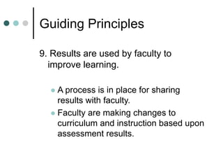 Guiding Principles
9. Results are used by faculty to
improve learning.
 A process is in place for sharing
results with faculty.
 Faculty are making changes to
curriculum and instruction based upon
assessment results.
 