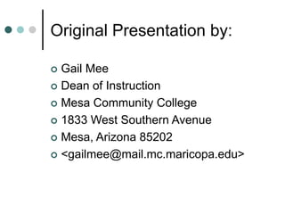 Original Presentation by:
 Gail Mee
 Dean of Instruction
 Mesa Community College
 1833 West Southern Avenue
 Mesa, Arizona 85202
 <gailmee@mail.mc.maricopa.edu>
 