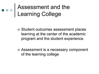 Assessment and the
Learning College
 Student outcomes assessment places
learning at the center of the academic
program and the student experience.
 Assessment is a necessary component
of the learning college
 