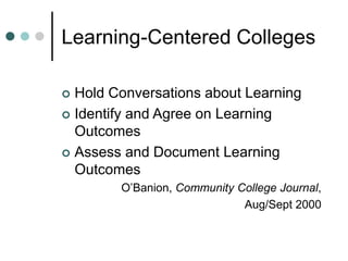 Learning-Centered Colleges
 Hold Conversations about Learning
 Identify and Agree on Learning
Outcomes
 Assess and Document Learning
Outcomes
O’Banion, Community College Journal,
Aug/Sept 2000
 