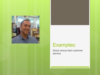 Examples:
Good versus bad customer
service
 