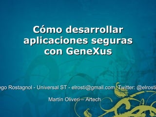 Cómo desarrollar aplicaciones seguras con GeneXus Diego Rostagnol - Universal ST -  [email_address]   Twitter: @elrosti Martín Oliveri – Artech 