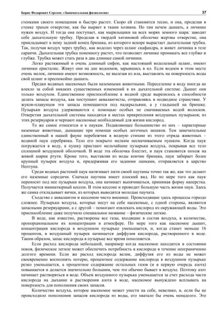 Борис Федорович Сергеев: «Занимательная физиология»
стенками своего помещения и быстро растет. Скоро ей становится тесно, и она, проделав в
стенке трахеи отверстие, как бы ныряет в ткани хозяина. Но там нечем дышать, а личинке
нужен воздух. И тогда она поступает, как ныряльщики на всех морях земного шара: заводит
себе дыхательную трубку. Проделав в твердой хитиновой оболочке жертвы отверстие, она
прикладывает к нему задний конец брюшка, из которого вскоре вырастает дыхательная трубка.
Так, получая воздух через трубку, как водолаз через шланг скафандра, и живет личинка в теле
саранчи. Дыхательная трубка понемногу растет, что позволяет личинке проникать все глубже и
глубже. Трубка может стать раза в два длиннее самой личинки.
Легко растяжимый и очень длинный сифон, как настоящий водолазный шланг, имеют
личинки еристалис. Живут они на дне водоемов, зарывшись в ил. Если водоем в этом месте
очень мелок, личинки имеют возможность, не вылезая из ила, выставлять на поверхность воды
свой шланг и преспокойно дышать.
Предки водяных насекомых были наземными животными. Переселение в воду иногда не
влекло за собой никаких существенных изменений в их дыхательной системе. Дышат они
только воздухом. Единственное приспособление к водной среде выразилось в способности
делать запасы воздуха, как поступают аквалангисты, отправляясь в подводное странствие. У
жуков-плавунцов эти запасы помещаются под надкрыльями, а у гладышей на брюшке.
Пузырьки воздуха удерживаются с помощью особых не смачиваемых водой волосков.
Отверстия дыхательной системы находятся в местах прикрепления воздушных пузырьков; из
этих резервуаров и черпают насекомые необходимый для жизни кислород.
То же самое относится и к паукам. Подавляющее большинство из них – характерные
наземные животные, дышащие при помощи особых легочных мешков. Тем замечательнее
единственный в нашей фауне перебежчик в водную стихию из этого отряда животных –
водяной паук серебрянка. Тело его покрыто мелким несмачиваемым пушком. Когда паук
погружается в воду, к пушку пристают мельчайшие пузырьки воздуха, покрывая все тело
сплошной воздушной оболочкой. В воде эта оболочка блестит, и паук становится похож на
живой шарик ртути. Кроме того, выставляя из воды кончик брюшка, паук забирает более
крупный пузырек воздуха и, придерживая его задними лапками, отправляется в царство
Нептуна.
Среди водных растений паук натягивает нити своей паутины точно так же, как это делают
его наземные сородичи. Сначала паутина имеет плоский вид. Но по мере того как паук
переносит под нее пузырьки воздуха, она начинает выпячиваться, принимая форму наперстка.
Получается миниатюрный кессон. В этом кессоне и проводит большую часть жизни паук. Здесь
же самка откладывает яички, из которых выводятся молодые паучата.
Сходство с аквалангом и кессоном чисто внешнее. Происходящие здесь процессы гораздо
сложнее. Пузырьки воздуха, которые несут на себе насекомые, с одной стороны, являются
запасными резервуарами, а с другой – помогают извлекать кислород из окружающей воды. Это
приспособление даже получило специальное название – физические легкие.
В воде, как известно, растворены все газы, входящие в состав воздуха, в количестве,
пропорциональном их концентрации в атмосфере. По мере того как насекомое дышит,
концентрация кислорода в воздушном пузырьке уменьшается, и, когда станет меньше 16
процентов, в воздушный пузырек начинается диффузия кислорода, растворенного в воде.
Таким образом, запас кислорода в пузырьке все время пополняется.
Если расход кислорода небольшой, например когда насекомое находится в состоянии
покоя, физическое легкое может обеспечить потребность в кислороде в течение неограниченно
долгого времени. Если же расход кислорода велик, диффузия его из воды не может
своевременно восполнять потерю, процентное содержание кислорода в воздушном пузырьке
резко уменьшается, а процентное содержание остальных газов (и в первую очередь азота)
повышается и делается значительно большим, чем это обычно бывает в воздухе. Поэтому азот
начинает растворяться в воде. Объем воздушного пузырька уменьшается за счет расхода части
кислорода на дыхание и растворения азота в воде, насекомое вынуждено всплывать на
поверхность для пополнения своих запасов.
Количество воздуха, которое насекомое может унести на себе, невелико, и, если бы не
происходило пополнения запасов кислорода из воды, его хватало бы очень ненадолго. Это
37
 