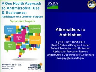 Alternatives to
         Antibiotics
       Cyril G. Gay, DVM, PhD
   Senior National Program Leader
  Animal Production and Protection
     Agricultural Research Service
United States Department of Agriculture
        cyril.gay@ars.usda.gov
 