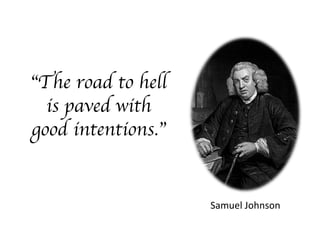 “The road to hell
is paved with
good intentions.”
Samuel Johnson
 