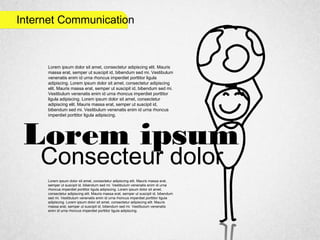 Internet Communication
Lorem ipsum
Consecteur dolor
Lorem ipsum dolor sit amet, consectetur adipiscing elit. Mauris
massa erat, semper ut suscipit id, bibendum sed mi. Vestibulum
venenatis enim id urna rhoncus imperdiet porttitor ligula
adipiscing. Lorem ipsum dolor sit amet, consectetur adipiscing
elit. Mauris massa erat, semper ut suscipit id, bibendum sed mi.
Vestibulum venenatis enim id urna rhoncus imperdiet porttitor
ligula adipiscing. Lorem ipsum dolor sit amet, consectetur
adipiscing elit. Mauris massa erat, semper ut suscipit id,
bibendum sed mi. Vestibulum venenatis enim id urna rhoncus
imperdiet porttitor ligula adipiscing.
Lorem ipsum dolor sit amet, consectetur adipiscing elit. Mauris massa erat,
semper ut suscipit id, bibendum sed mi. Vestibulum venenatis enim id urna
rhoncus imperdiet porttitor ligula adipiscing. Lorem ipsum dolor sit amet,
consectetur adipiscing elit. Mauris massa erat, semper ut suscipit id, bibendum
sed mi. Vestibulum venenatis enim id urna rhoncus imperdiet porttitor ligula
adipiscing. Lorem ipsum dolor sit amet, consectetur adipiscing elit. Mauris
massa erat, semper ut suscipit id, bibendum sed mi. Vestibulum venenatis
enim id urna rhoncus imperdiet porttitor ligula adipiscing.
 