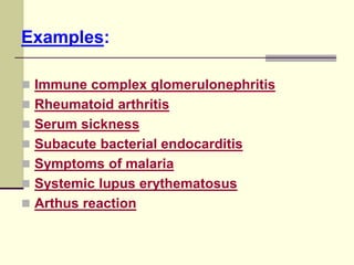 Examples:
 Immune complex glomerulonephritis
 Rheumatoid arthritis
 Serum sickness
 Subacute bacterial endocarditis
 Symptoms of malaria
 Systemic lupus erythematosus
 Arthus reaction
 