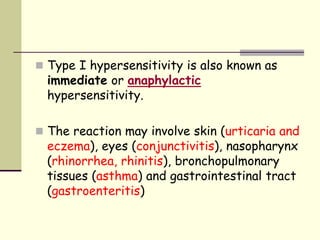  Type I hypersensitivity is also known as
immediate or anaphylactic
hypersensitivity.
 The reaction may involve skin (urticaria and
eczema), eyes (conjunctivitis), nasopharynx
(rhinorrhea, rhinitis), bronchopulmonary
tissues (asthma) and gastrointestinal tract
(gastroenteritis)
 