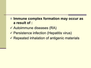  Immune complex formation may occur as
a result of :
 Autoimmune diseases (RA)
 Persistence infection (Hepatitis virus)
 Repeated inhalation of antigenic materials
 
