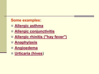 Some examples:
 Allergic asthma
 Allergic conjunctivitis
 Allergic rhinitis ("hay fever")
 Anaphylaxis
 Angioedema
 Urticaria (hives)
 