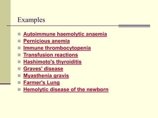 Examples
 Autoimmune haemolytic anaemia
 Pernicious anemia
 Immune thrombocytopenia
 Transfusion reactions
 Hashimoto's thyroiditis
 Graves' disease
 Myasthenia gravis
 Farmer's Lung
 Hemolytic disease of the newborn
 