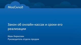 Закон об онлайн-кассах и сроки его
реализации
Иван Кириллин
Руководитель отдела продаж
 