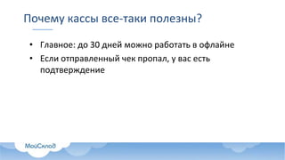 Почему кассы все-таки полезны?
• Главное: до 30 дней можно работать в офлайне
• Если отправленный чек пропал, у вас есть
подтверждение
 