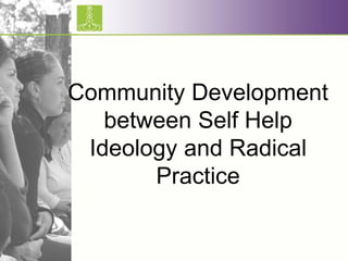 Community Development
between Self Help
Ideology and Radical
Practice
 