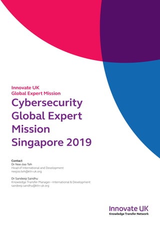 CHINA OFFSHORE WIND 2018
Innovate UK
Global Expert Mission
Cybersecurity
Global Expert
Mission
Singapore 2019
Contact
Dr Nee-Joo Teh
Head of International and Development
neejoo.teh@ktn-uk.org
Dr Sandeep Sandhu
Knowledge Transfer Manager – International & Development
sandeep.sandhu@ktn-uk.org
 