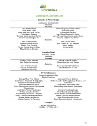171
MEMBROS DA ADMINISTRAÇÃO
Conselho de Administração
José Ignacio Sánchez Galán
Presidente
Titulares
José Sainz Armada Denísio Augusto Liberato Delfino
Daniel Alcaín López Márcio de Souza
Mário José Ruiz-Tagle Larrain Ênio Mathias Ferreira
Pedro Azagra Blazquez Juan Manuel Eguiagaray Ucelay
Santiago Matias Martínez Garrido Marina Freitas Gonçalves de Araújo Grossi
Eduardo Capelastegui Saiz Cristiano Frederico Ruschmann
Suplentes
Jesús Martinez Perez Justo Garzón Ortega
Alejandro Román Arroyo João Ernesto de Lima Mesquita
Mônica Grau Domene Lauro Sander
Tomas Enrique Guijarro Rojas Ana Maria Gati
Miguel Gallardo Corrales
Conselho Fiscal
Francesco Gaudio
Presidente
Titulares
Eduardo Valdés Sanchez Marcos Tadeu de Siqueira
João Guilherme Lamenza Manuel Jeremias Leite Caldas
Suplentes
José Antonio Lamenza Paulo Cesar Simplicio da Silva
Glaucia Janice Nietsche Eduardo Azevedo do Valle
Antonio Carlos Lopes
Diretoria Executiva
Eduardo Capelastegui Saiz
Diretor-Presidente
Solange Maria Pinto Ribeiro Leonardo Pimenta Gadelha
Diretora Vice-Presidente de Regulação,
Institucional e Sustentabilidade
Diretor Executivo de Finanças e de Relações com
Investidores
Juliano Pansanato de Souza Laura Cristina da Fonseca Porto
Diretor Executivo de Controle Patrimonial e
Planejamento
Diretora Executiva Negócio Renováveis
Lara Cristina Ribeiro Piau Marques Giancarlo Vassão de Souza
Diretora Executiva Jurídica Diretor Executivo de Operações
Carlos Henrique Quadros Choqueta Fulvio da Silva Marcondes Machado
Diretor Executivo de Desenvolvimento Diretor Executivo Negócio Redes
Rogério Aschermann Martins Hugo Renato Anacleto Nunes
Diretor Executivo de Recursos Diretor Executivo Negócio Liberalizados
Contadora
Michelle de Frias Braz
CRC RJ – Nº 114819/O-2
 