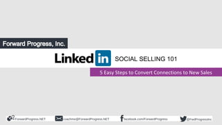 ForwardProgress.NET facebook.com/ForwardProgresscoachme@ForwardProgress.NET @FwdProgressInc
5 Easy Steps to Convert Connections to New Sales
SOCIAL SELLING 101
 