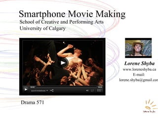 School of Creative and Performing Arts
University of Calgary
Smartphone Movie Making
Lorene Shyba
www.loreneshyba.ca
E-mail:
lorene.shyba@gmail.com
Drama 571
 