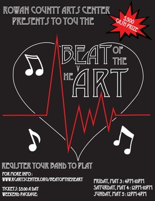 Beatof
the
he
aRT
rowAN county arts center
presents TO YOU the
register your band to play
tickets: $5.00 a day
weekend package:
cash prize
$500
FOR MORE INFO :
WWW.RCARTSCENTER.ORG/BEATOFTHEHEART
 