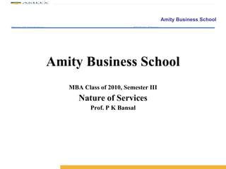 Amity Business School MBA Class of 2010, Semester III Nature of Services Prof. P K Bansal 