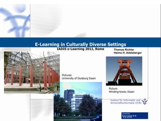 Institut für Informatik und
Wirtschaftsinformatik (ICB)
E-Learning in Culturally Diverse Settings
IADIS e-Learning 2011, Rome Thomas Richter
Heimo H. Adelsberger
Picture:
Winding-tower, Essen
Pictures:
University of Duisburg Essen
 