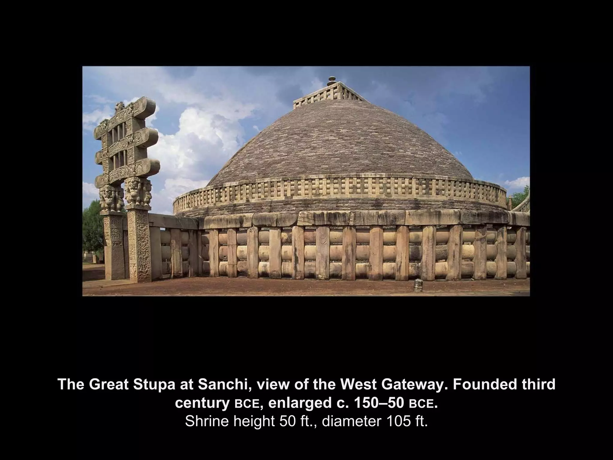 The Great Stupa at Sanchi, view of the West Gateway. Founded third century  BCE , enlarged c. 150–50  BCE . Shrine height 50 ft., diameter 105 ft. 