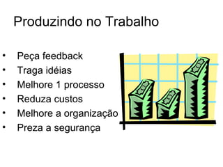 Produzindo no Trabalho

•   Peça feedback
•   Traga idéias
•   Melhore 1 processo
•   Reduza custos
•   Melhore a organização
•   Preza a segurança
 
