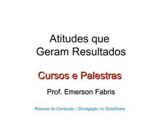 Atitudes que
Geram Resultados

 Cursos e Palestras
      Prof. Emerson Fabris

Resumo do Conteúdo – Divulgação no SlideShare.
 
