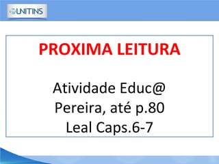 PROXIMA LEITURA
Atividade Educ@
Pereira, até p.80
Leal Caps.6-7
 