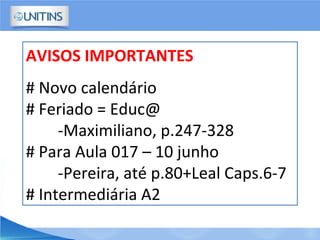 AVISOS IMPORTANTES
# Novo calendário
# Feriado = Educ@
-Maximiliano, p.247-328
# Para Aula 017 – 10 junho
-Pereira, até p.80+Leal Caps.6-7
# Intermediária A2
 