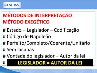 MÉTODOS DE INTERPRETAÇÃO
MÉTODO EXEGÉTICO
# Estado – Legislador – Codificação
# Código de Napoleão
# Perfeito/Completo/Coerente/Unitário
# Sem lacunas
# Vontade do legislador – Autor da lei
# LEGISLADOR = AUTOR DA LEI
 
