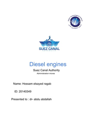  
 
 
                                                         
 
Diesel engines 
                            Suez Canal Authority 
                                                 Administration moves 
 
 
 
    ​Name: Hossam elsayed ragab 
 
    ID: 20140349  
  
Presented to : dr­ abdu abdallah 
 
 
 