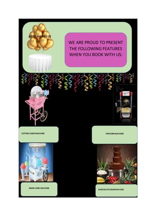 COTTON CANDYMACHINE POPCORN MACHINE
SNOW CONE MACHINE
CHOCOLATE FOUNTAIN CAKE
WE ARE PROUD TO PRESENT
THE FOLLOWING FEATURES
WHEN YOU BOOK WITH US:
 