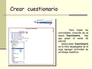 Crear  cuestionario Para todas las actividades, creación de un nuevo  Cuestionario ,  hay que pasar al modo de edición  Seleccionar  Cuestionario  en la lista desplegable de la caja agregar actividad de un bloque temático 