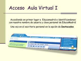 Acceso  Aula Virtual I Accediendo en primer lugar a  Educamadrid e identificandonos  con nuestro nombre de usuario y clave personal de EducaMadrid Una vez en el escritorio personal en la opción de  Destacados 