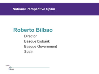 Roberto Bilbao 
Director 
Basque biobank 
Basque Government 
Spain 
National Perspective Spain 
 