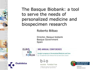The Basque Biobank: a tool 
to serve the needs of 
personalized medicine and 
biospecimen research 
Roberto Bilbao 
Director, Basque biobank 
Basque Government 
Spain 
 