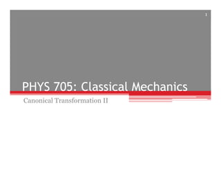 PHYS 705: Classical Mechanics
Canonical Transformation II
1
 