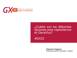 #GX23
¿Cuáles son las diferentes
opciones para capacitarnos
en GeneXus?
Alejandra Caggiano
Instructora Senior GeneXus, Artech
 