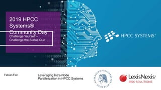 2019 HPCC
Systems®
Community Day
Challenge Yourself –
Challenge the Status Quo
Leveraging Intra-Node
Parallelization in HPCC Systems
Fabian Fier
 