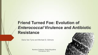 Friend Turned Foe: Evolution of
Enterococcal Virulence and Antibiotic
Resistance
Daria Van Tyne and Michael S. Gilmore
Romina Cabezas- Pablo Riquelme
Concepción, 2015
 