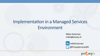 Implementa)on	in	a	Managed	Services	
Environment		
	
Mike	Hulsman	
mike@proxy.nl	
mikehulsman	
@ProxyServicesBV		
 